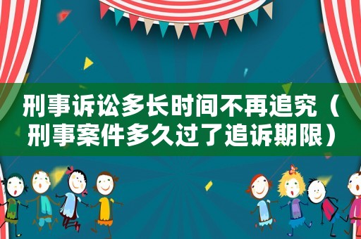刑事訴訟多長時間不再追究（刑事案件多久過了追訴期限）