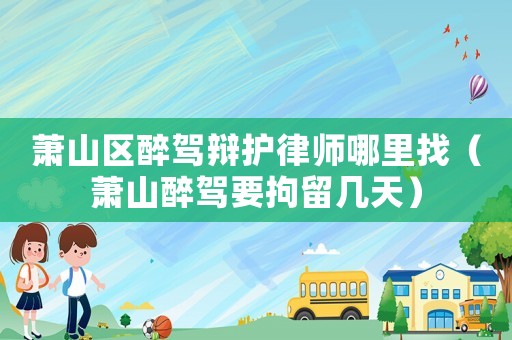 蕭山區醉駕辯護律師哪里找（蕭山醉駕要拘留幾天）