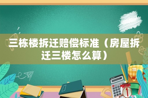 三棟樓拆遷賠償標準（房屋拆遷三樓怎么算）