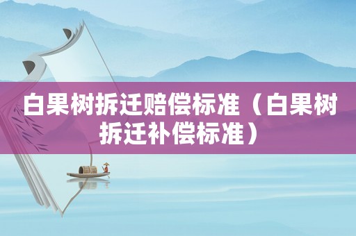 白果樹拆遷賠償標準（白果樹拆遷補償標準）