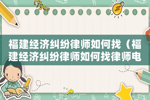 福建經濟糾紛律師如何找（福建經濟糾紛律師如何找律師電話）