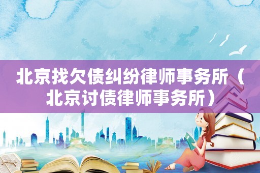 北京找欠債糾紛律師事務所（北京討債律師事務所）