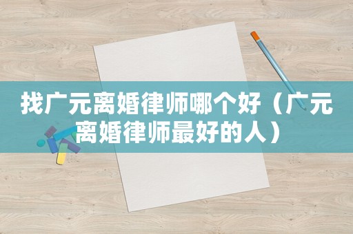 找廣元離婚律師哪個好（廣元離婚律師最好的人）