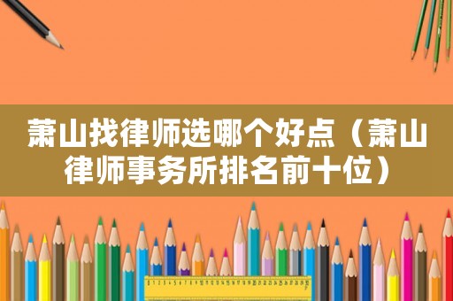 蕭山找律師選哪個好點（蕭山律師事務所排名前十位）