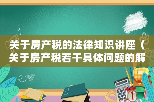 關(guān)于房產(chǎn)稅的法律知識(shí)講座（關(guān)于房產(chǎn)稅若干具體問(wèn)題的解釋和暫行法規(guī)）
