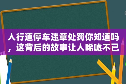 人行道停車違章處罰你知道嗎，這背后的故事讓人唏噓不已