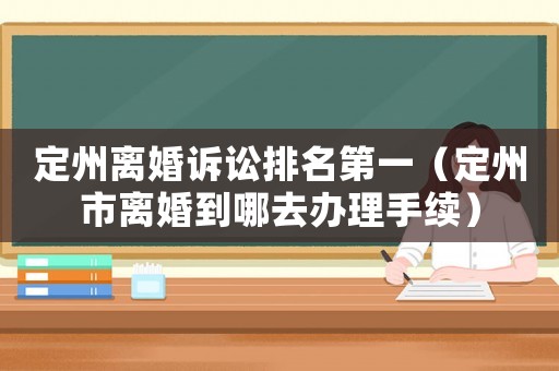 定州離婚訴訟排名第一（定州市離婚到哪去辦理手續(xù)）