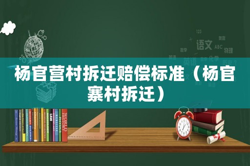 楊官營村拆遷賠償標準（楊官寨村拆遷）