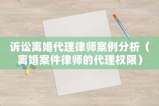訴訟離婚代理律師案例分析（離婚案件律師的代理權限）