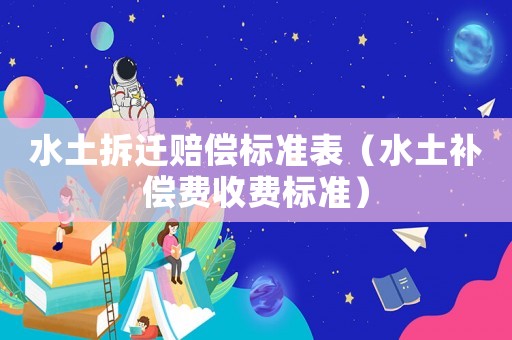 水土拆遷賠償標準表（水土補償費收費標準）