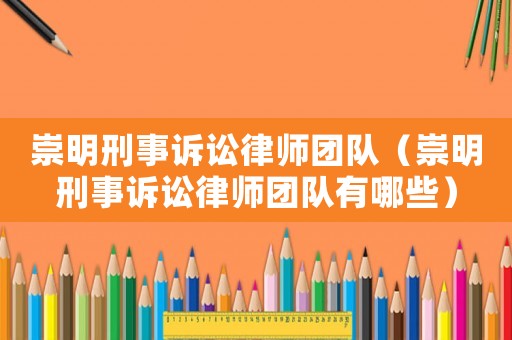 崇明刑事訴訟律師團隊（崇明刑事訴訟律師團隊有哪些）