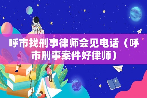 呼市找刑事律師會見電話（呼市刑事案件好律師）