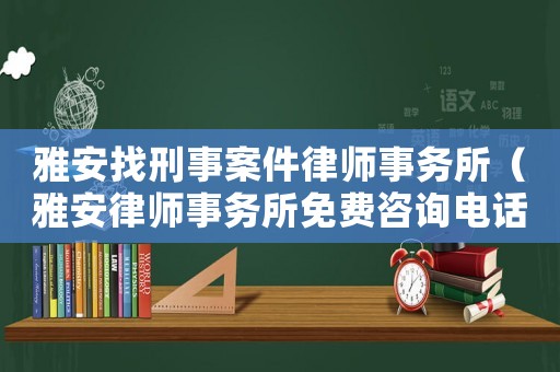 雅安找刑事案件律師事務所（雅安律師事務所免費咨詢電話）