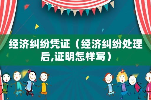 經(jīng)濟糾紛憑證（經(jīng)濟糾紛處理后,證明怎樣寫）