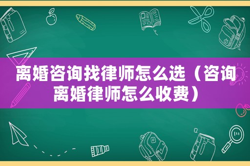 離婚咨詢找律師怎么選（咨詢離婚律師怎么收費）
