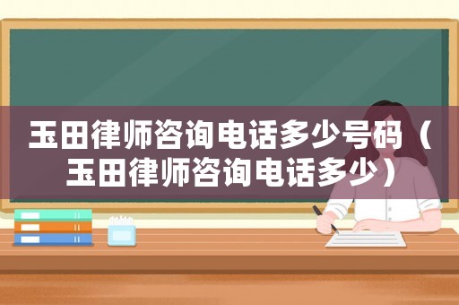 玉田律師咨詢電話多少號碼（玉田律師咨詢電話多少）