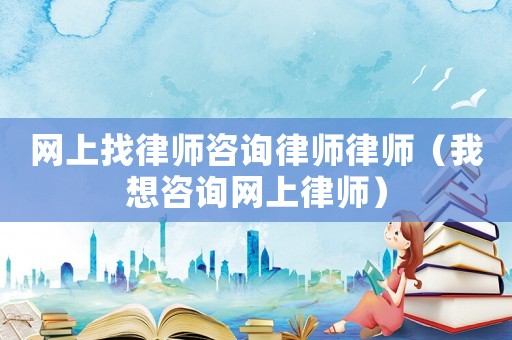 網上找律師咨詢律師律師（我想咨詢網上律師）
