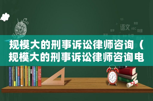 規(guī)模大的刑事訴訟律師咨詢（規(guī)模大的刑事訴訟律師咨詢電話）