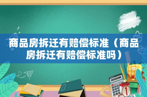 商品房拆遷有賠償標(biāo)準(zhǔn)（商品房拆遷有賠償標(biāo)準(zhǔn)嗎）