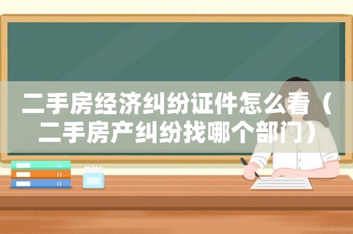 二手房經濟糾紛證件怎么看（二手房產糾紛找哪個部門）