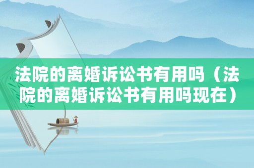 法院的離婚訴訟書有用嗎（法院的離婚訴訟書有用嗎現(xiàn)在）