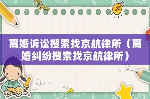 離婚訴訟搜索找京航律所（離婚糾紛搜索找京航律所）