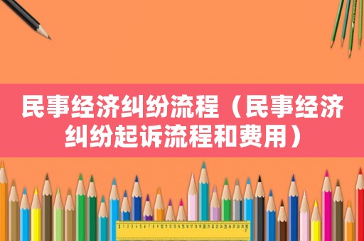 民事經濟糾紛流程（民事經濟糾紛起訴流程和費用）