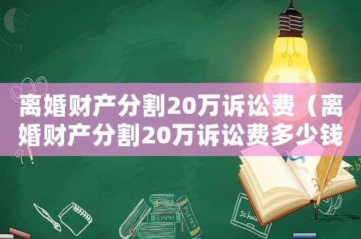 離婚財產分割20萬訴訟費（離婚財產分割20萬訴訟費多少錢）