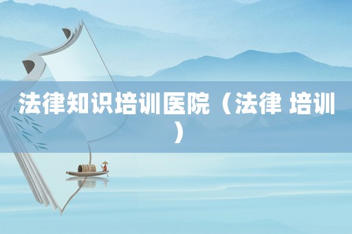 法律知識培訓醫院（法律 培訓）