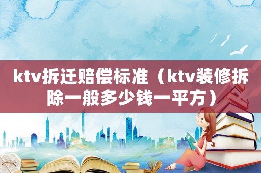 ktv拆遷賠償標(biāo)準(zhǔn)（ktv裝修拆除一般多少錢一平方）