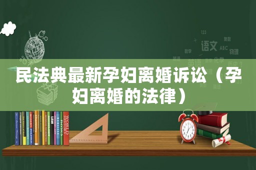 民法典最新孕婦離婚訴訟（孕婦離婚的法律）