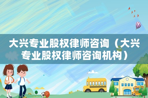 大興專業股權律師咨詢（大興專業股權律師咨詢機構）