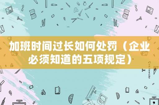 加班時(shí)間過(guò)長(zhǎng)如何處罰（企業(yè)必須知道的五項(xiàng)規(guī)定）