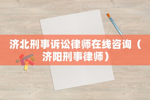 濟北刑事訴訟律師在線咨詢（濟陽刑事律師）