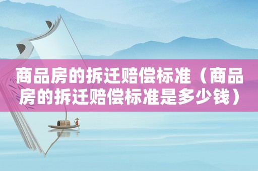 商品房的拆遷賠償標準（商品房的拆遷賠償標準是多少錢）
