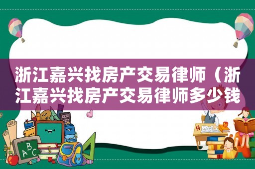 浙江嘉興找房產交易律師（浙江嘉興找房產交易律師多少錢）