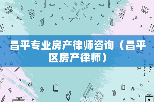 昌平專業房產律師咨詢（昌平區房產律師）