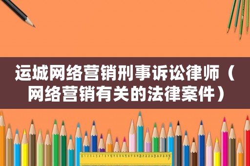 運城網絡營銷刑事訴訟律師（網絡營銷有關的法律案件）
