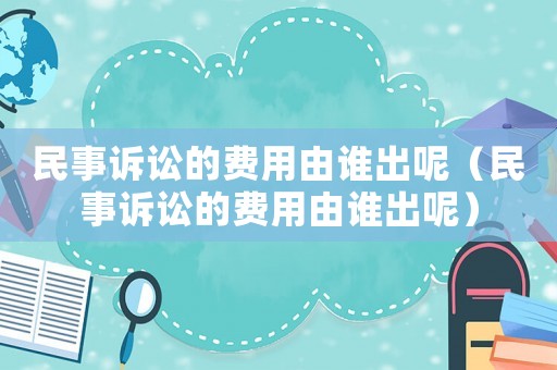 民事訴訟的費用由誰出呢（民事訴訟的費用由誰出呢）