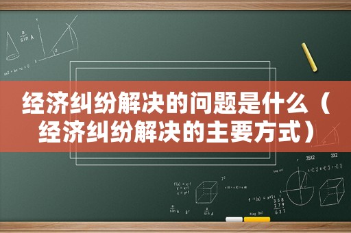 經(jīng)濟(jì)糾紛解決的問(wèn)題是什么（經(jīng)濟(jì)糾紛解決的主要方式）