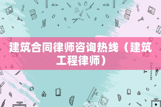 建筑合同律師咨詢熱線（建筑工程律師）