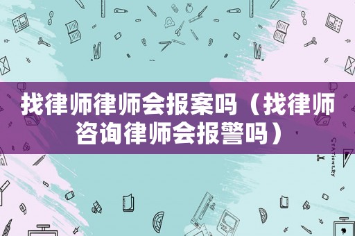 找律師律師會報案嗎（找律師咨詢律師會報警嗎）