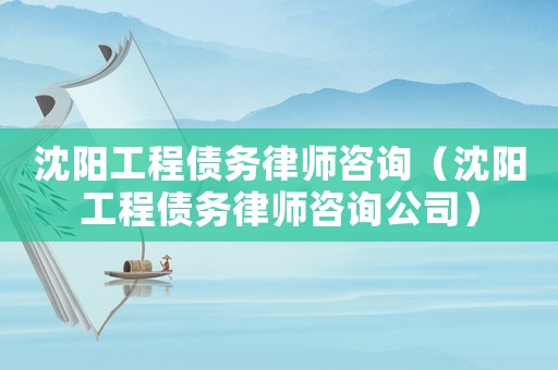 沈陽工程債務律師咨詢（沈陽工程債務律師咨詢公司）