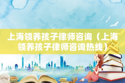 上海領(lǐng)養(yǎng)孩子律師咨詢(xún)（上海領(lǐng)養(yǎng)孩子律師咨詢(xún)熱線）