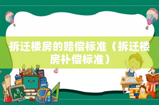 拆遷樓房的賠償標準（拆遷樓房補償標準）