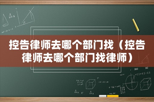 控告律師去哪個部門找（控告律師去哪個部門找律師）