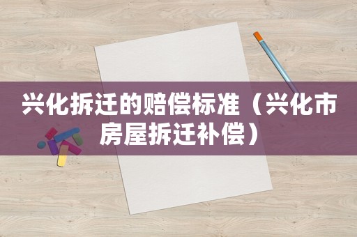 興化拆遷的賠償標(biāo)準(zhǔn)（興化市房屋拆遷補償）