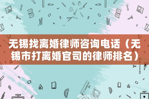 無錫找離婚律師咨詢電話（無錫市打離婚官司的律師排名）