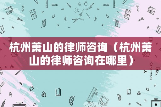杭州蕭山的律師咨詢（杭州蕭山的律師咨詢在哪里）