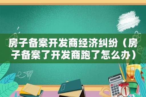 房子備案開發商經濟糾紛（房子備案了開發商跑了怎么辦）